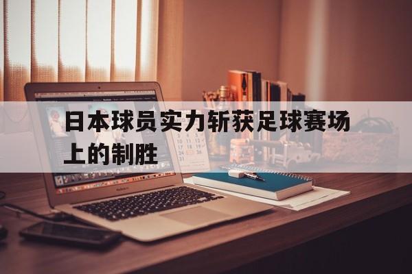 日本球员实力斩获足球赛场上的制胜